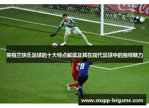 英格兰快乐足球的十大特点解读及其在现代足球中的独特魅力 英格兰快乐足球的十大特点解读及其在现代足球中的独特魅力