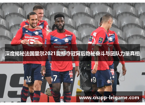 深度揭秘法国里尔2021震撼夺冠背后隐秘奋斗与团队力量真相