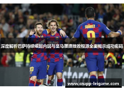 深度解析巴萨持续崛起内因与皇马屡遭挫败根源全面揭示成功密码 深度解析巴萨持续崛起内因与皇马屡遭挫败根源全面揭示成功密码