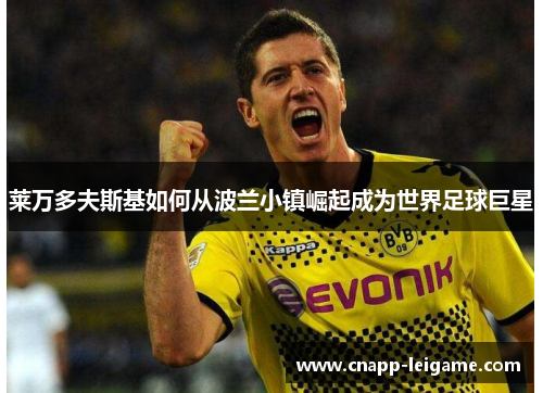 莱万多夫斯基如何从波兰小镇崛起成为世界足球巨星