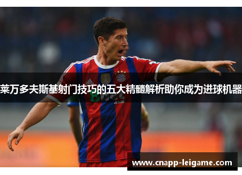 莱万多夫斯基射门技巧的五大精髓解析助你成为进球机器 莱万多夫斯基射门技巧的五大精髓解析助你成为进球机器