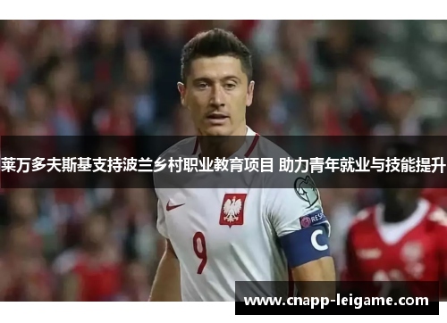 莱万多夫斯基支持波兰乡村职业教育项目 助力青年就业与技能提升 莱万多夫斯基支持波兰乡村职业教育项目 助力青年就业与技能提升