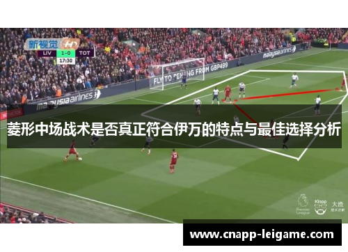 菱形中场战术是否真正符合伊万的特点与最佳选择分析 菱形中场战术是否真正符合伊万的特点与最佳选择分析