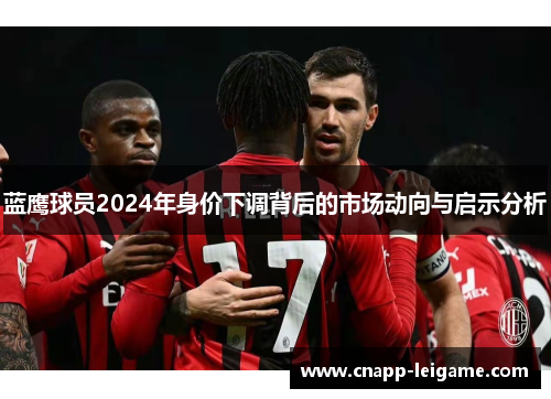 蓝鹰球员2024年身价下调背后的市场动向与启示分析 蓝鹰球员2024年身价下调背后的市场动向与启示分析