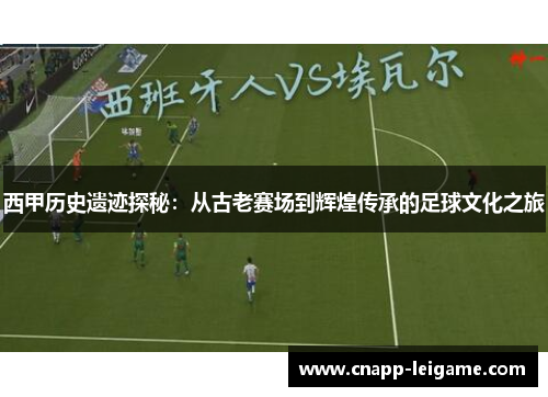 西甲历史遗迹探秘:从古老赛场到辉煌传承的足球文化之旅 西甲历史遗迹探秘:从古老赛场到辉煌传承的足球文化之旅