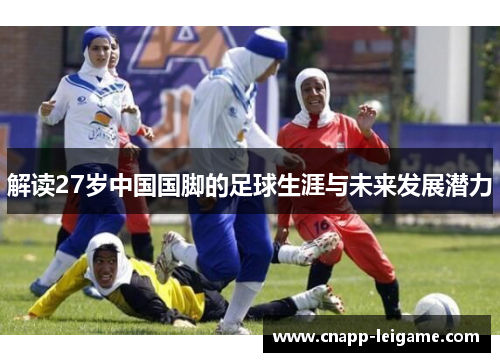 解读27岁中国国脚的足球生涯与未来发展潜力 解读27岁中国国脚的足球生涯与未来发展潜力