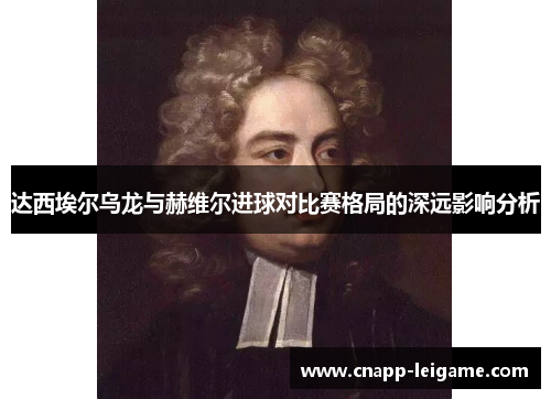 达西埃尔乌龙与赫维尔进球对比赛格局的深远影响分析 达西埃尔乌龙与赫维尔进球对比赛格局的深远影响分析
