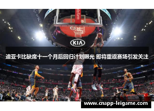 迪亚卡比缺席十一个月后回归计划曝光 即将重返赛场引发关注 迪亚卡比缺席十一个月后回归计划曝光 即将重返赛场引发关注