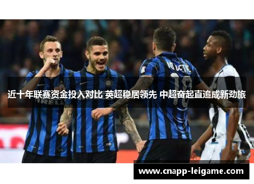 近十年联赛资金投入对比 英超稳居领先 中超奋起直追成新劲旅 近十年联赛资金投入对比 英超稳居领先 中超奋起直追成新劲旅