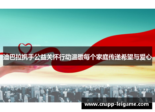 迪巴拉携手公益关怀行动温暖每个家庭传递希望与爱心