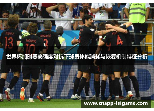 世界杯加时赛高强度对抗下球员体能消耗与恢复机制特征分析 世界杯加时赛高强度对抗下球员体能消耗与恢复机制特征分析