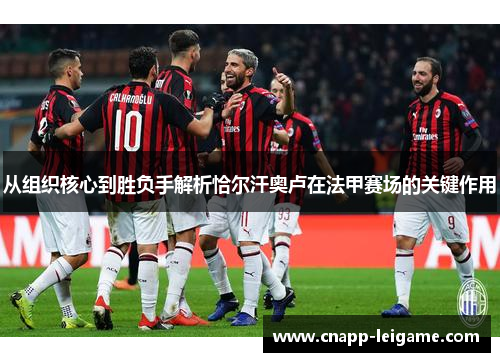 从组织核心到胜负手解析恰尔汗奥卢在法甲赛场的关键作用 从组织核心到胜负手解析恰尔汗奥卢在法甲赛场的关键作用