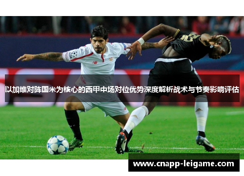 以加维对阵国米为核心的西甲中场对位优势深度解析战术与节奏影响评估 以加维对阵国米为核心的西甲中场对位优势深度解析战术与节奏影响评估