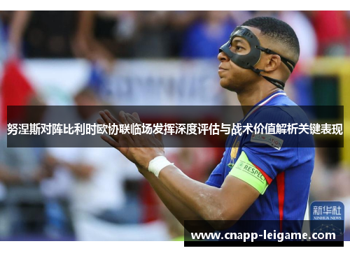 努涅斯对阵比利时欧协联临场发挥深度评估与战术价值解析关键表现 努涅斯对阵比利时欧协联临场发挥深度评估与战术价值解析关键表现