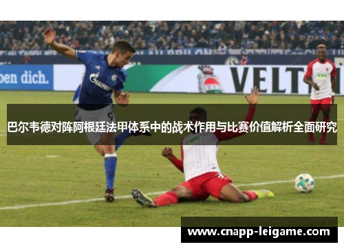 巴尔韦德对阵阿根廷法甲体系中的战术作用与比赛价值解析全面研究 巴尔韦德对阵阿根廷法甲体系中的战术作用与比赛价值解析全面研究
