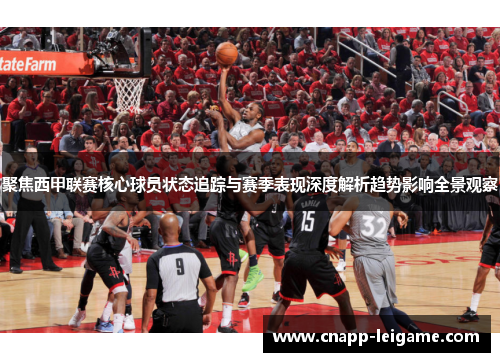 聚焦西甲联赛核心球员状态追踪与赛季表现深度解析趋势影响全景观察