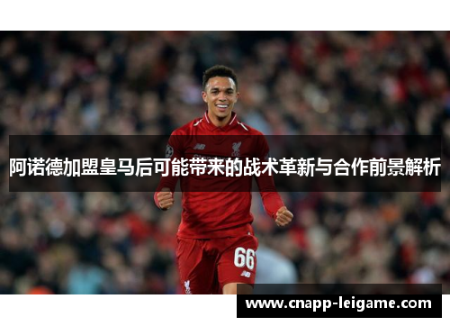 阿诺德加盟皇马后可能带来的战术革新与合作前景解析
