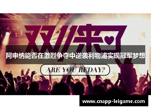 阿申纳能否在激烈争夺中逆袭利物浦实现冠军梦想 阿申纳能否在激烈争夺中逆袭利物浦实现冠军梦想