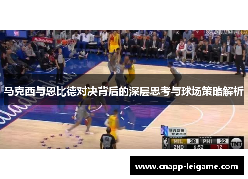马克西与恩比德对决背后的深层思考与球场策略解析