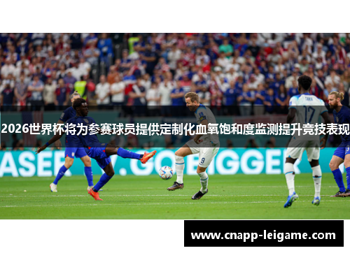 2026世界杯将为参赛球员提供定制化血氧饱和度监测提升竞技表现