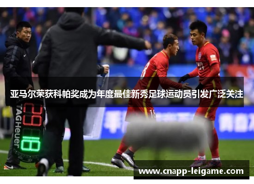 亚马尔荣获科帕奖成为年度最佳新秀足球运动员引发广泛关注 亚马尔荣获科帕奖成为年度最佳新秀足球运动员引发广泛关注