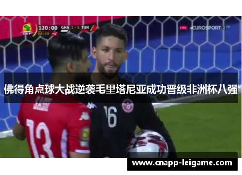 佛得角点球大战逆袭毛里塔尼亚成功晋级非洲杯八强 佛得角点球大战逆袭毛里塔尼亚成功晋级非洲杯八强