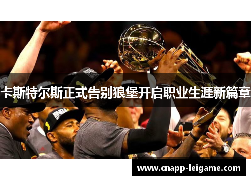 卡斯特尔斯正式告别狼堡开启职业生涯新篇章 卡斯特尔斯正式告别狼堡开启职业生涯新篇章