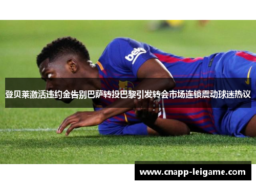 登贝莱激活违约金告别巴萨转投巴黎引发转会市场连锁震动球迷热议 登贝莱激活违约金告别巴萨转投巴黎引发转会市场连锁震动球迷热议