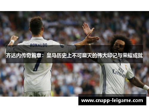 齐达内传奇篇章：皇马历史上不可磨灭的伟大印记与荣耀成就