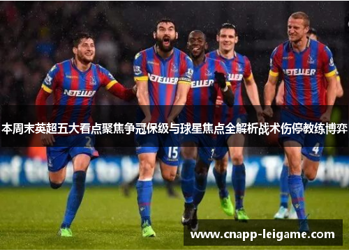 本周末英超五大看点聚焦争冠保级与球星焦点全解析战术伤停教练博弈 本周末英超五大看点聚焦争冠保级与球星焦点全解析战术伤停教练博弈