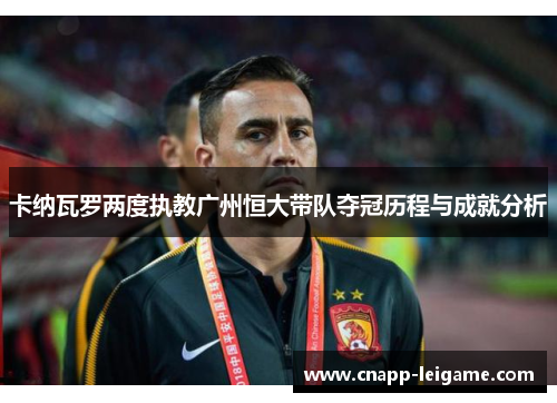 卡纳瓦罗两度执教广州恒大带队夺冠历程与成就分析 卡纳瓦罗两度执教广州恒大带队夺冠历程与成就分析